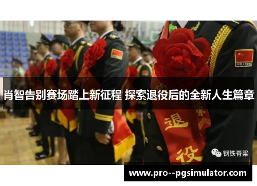 肖智告别赛场踏上新征程 探索退役后的全新人生篇章 肖智告别赛场踏上新征程 探索退役后的全新人生篇章