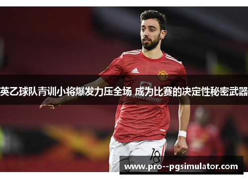 英乙球队青训小将爆发力压全场 成为比赛的决定性秘密武器 英乙球队青训小将爆发力压全场 成为比赛的决定性秘密武器