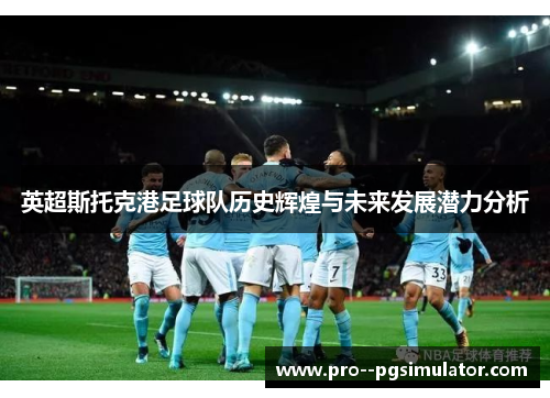 英超斯托克港足球队历史辉煌与未来发展潜力分析 英超斯托克港足球队历史辉煌与未来发展潜力分析