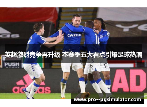英超激烈竞争再升级 本赛季五大看点引爆足球热潮 英超激烈竞争再升级 本赛季五大看点引爆足球热潮