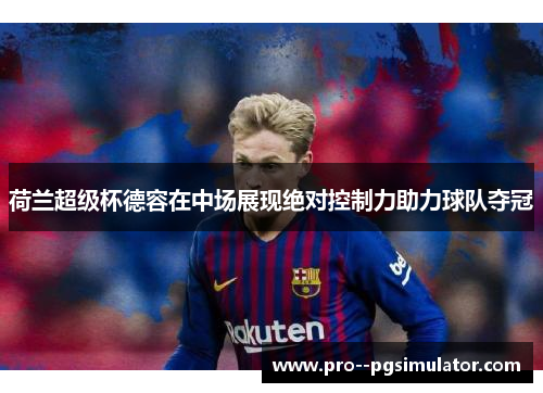 荷兰超级杯德容在中场展现绝对控制力助力球队夺冠 荷兰超级杯德容在中场展现绝对控制力助力球队夺冠