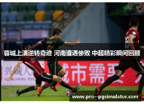 蓉城上演逆转奇迹 河南遭遇惨败 中超精彩瞬间回顾 蓉城上演逆转奇迹 河南遭遇惨败 中超精彩瞬间回顾