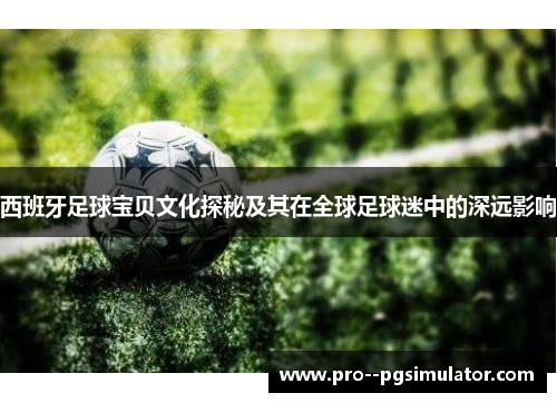 西班牙足球宝贝文化探秘及其在全球足球迷中的深远影响 西班牙足球宝贝文化探秘及其在全球足球迷中的深远影响