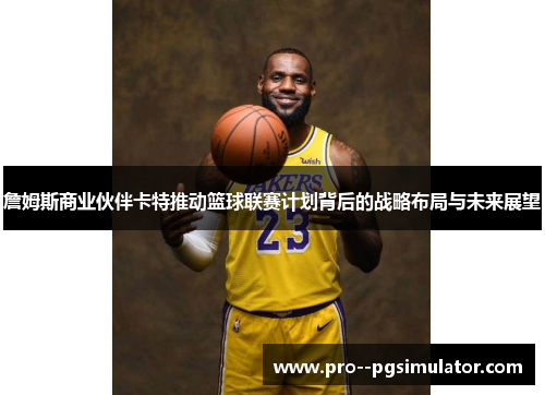 詹姆斯商业伙伴卡特推动篮球联赛计划背后的战略布局与未来展望 詹姆斯商业伙伴卡特推动篮球联赛计划背后的战略布局与未来展望