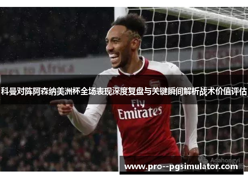 科曼对阵阿森纳美洲杯全场表现深度复盘与关键瞬间解析战术价值评估