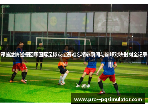 绿茵激情碰撞回顾国际足球友谊赛难忘精彩瞬间与巅峰对决时刻全记录