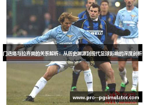 门迭塔与拉齐奥的关系解析：从历史渊源到现代足球影响的深度剖析