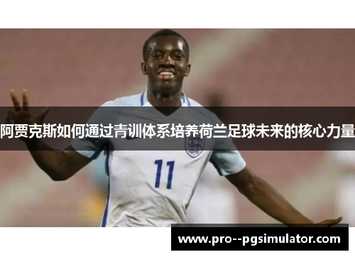 阿贾克斯如何通过青训体系培养荷兰足球未来的核心力量 阿贾克斯如何通过青训体系培养荷兰足球未来的核心力量