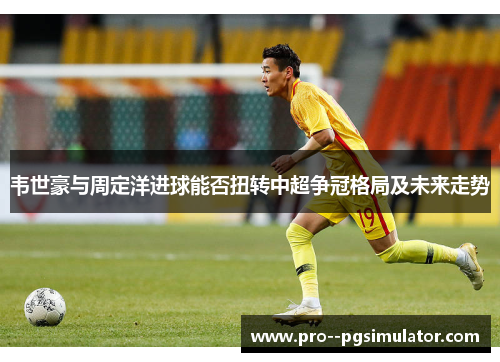 韦世豪与周定洋进球能否扭转中超争冠格局及未来走势